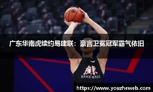 广东华南虎续约易建联：豪言卫冕冠军霸气依旧