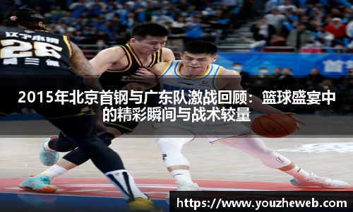 2015年北京首钢与广东队激战回顾：篮球盛宴中的精彩瞬间与战术较量