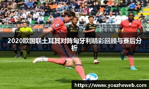 2020欧国联土耳其对阵匈牙利精彩回顾与赛后分析