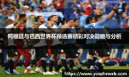 阿根廷与巴西世界杯预选赛精彩对决前瞻与分析