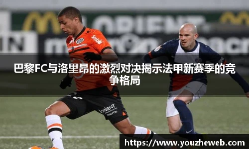 巴黎FC与洛里昂的激烈对决揭示法甲新赛季的竞争格局