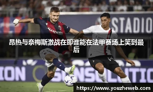 昂热与奈梅斯激战在即谁能在法甲赛场上笑到最后