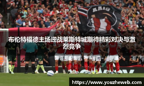 布伦特福德主场迎战莱斯特城期待精彩对决与激烈竞争