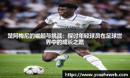 楚阿梅尼的崛起与挑战：探讨年轻球员在足球世界中的成长之路