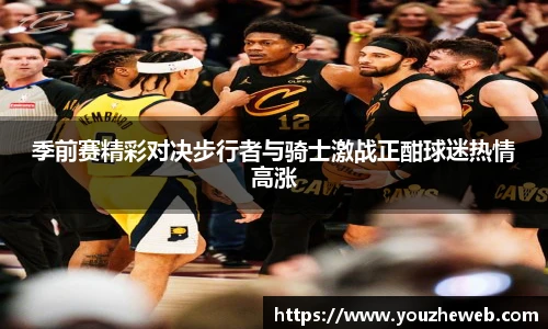 季前赛精彩对决步行者与骑士激战正酣球迷热情高涨