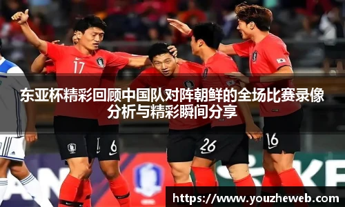 东亚杯精彩回顾中国队对阵朝鲜的全场比赛录像分析与精彩瞬间分享